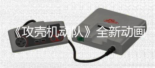 二弹年7全新动画剧动队集第 今攻出壳机预告月播