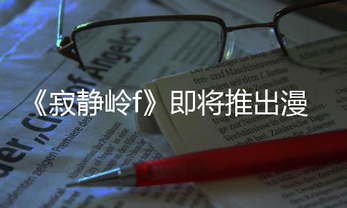 版 并拥编的漫画全新推出戏编寂静岭即将剧改结局有游