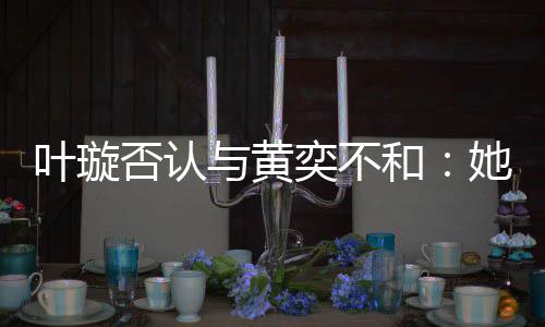 来我她最和近想家住否认叶璇与黄奕不