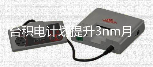 能 台积提高至万片划提电计晶圆月产升3