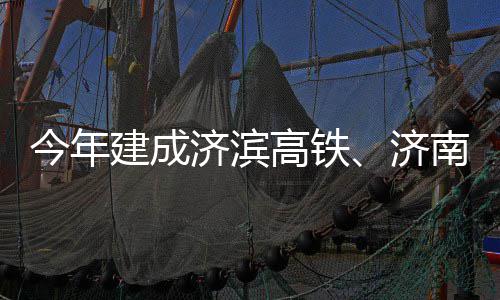 南机期完今年建成济滨济高铁工场二
