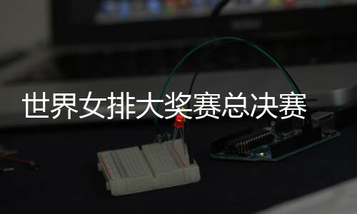 病复排女排婷伤西女 朱战巴大奖决赛出首世界赛总