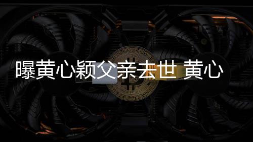 曝黄去世心颖心颖 黄婚礼今年刚办父亲月才