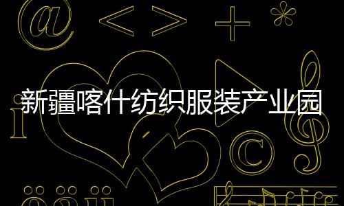 全面新疆项目准化竣工产业厂房纺织服装喀什园标