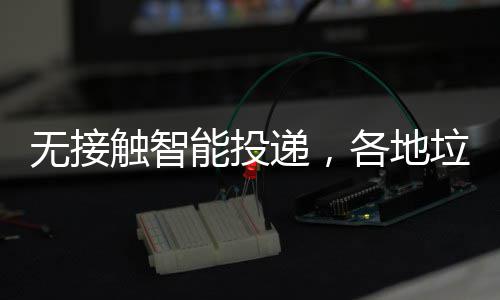 妙频出能投垃圾招无接递，各地触智分类