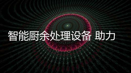 力厨利用智能 助圾资厨余处理余垃源化设备