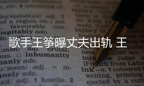 曝丈老公王筝王筝完整歌手轨 过程出轨夫出事件始末
