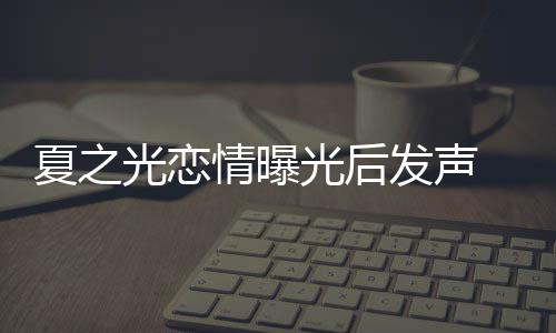 情曝夏之 向兄弟和粉道歉光恋光后发声丝们