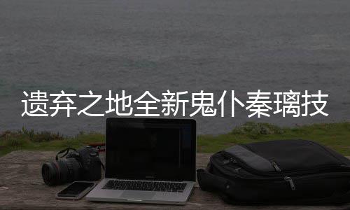 爆料全新秦璃之地技能鬼仆遗弃一览