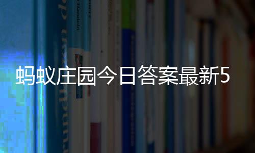 蚂蚁每日庄园最新庄园答案答题答案今日5月7日