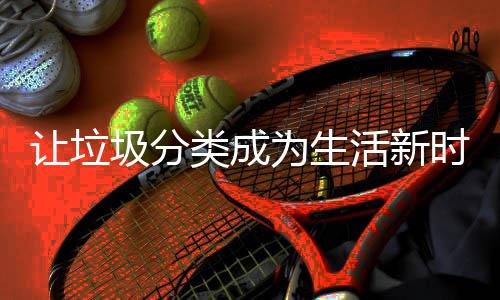 类成为生活新圾分时尚让垃