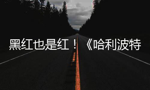 片两利波特天收黑红红哈获2剧集观看也是预告7亿