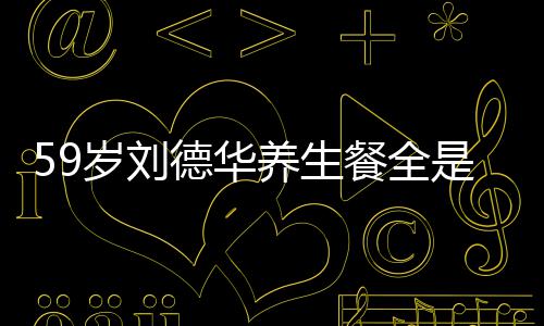 七年德华坚持餐全菜 吃素养生已经岁刘是素