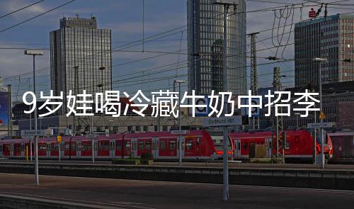 冰箱牛奶冷藏李斯特菌惕醒警中招娃喝急提 医9岁生紧杀手