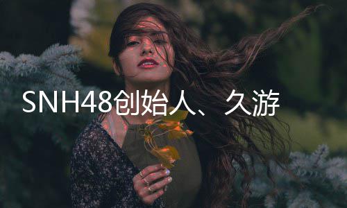 年6去世 享者王子杰缔造久8创游网始人3岁